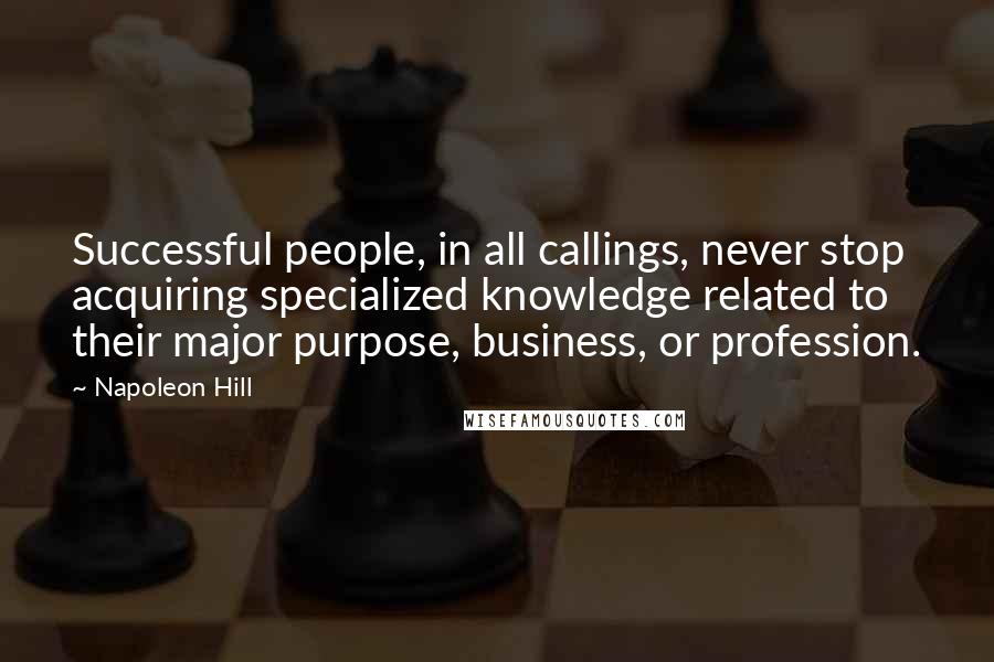 Napoleon Hill Quotes: Successful people, in all callings, never stop acquiring specialized knowledge related to their major purpose, business, or profession.