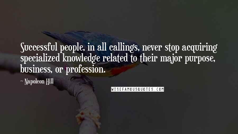 Napoleon Hill Quotes: Successful people, in all callings, never stop acquiring specialized knowledge related to their major purpose, business, or profession.