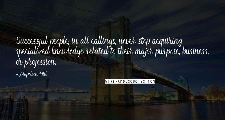 Napoleon Hill Quotes: Successful people, in all callings, never stop acquiring specialized knowledge related to their major purpose, business, or profession.