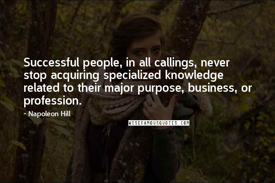 Napoleon Hill Quotes: Successful people, in all callings, never stop acquiring specialized knowledge related to their major purpose, business, or profession.