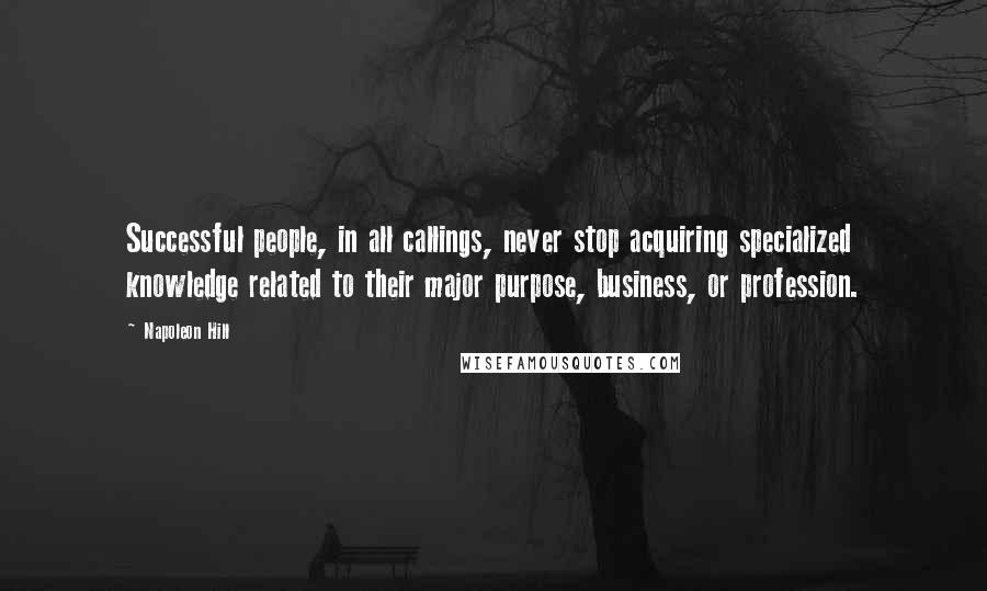 Napoleon Hill Quotes: Successful people, in all callings, never stop acquiring specialized knowledge related to their major purpose, business, or profession.