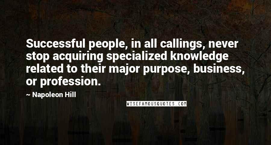 Napoleon Hill Quotes: Successful people, in all callings, never stop acquiring specialized knowledge related to their major purpose, business, or profession.