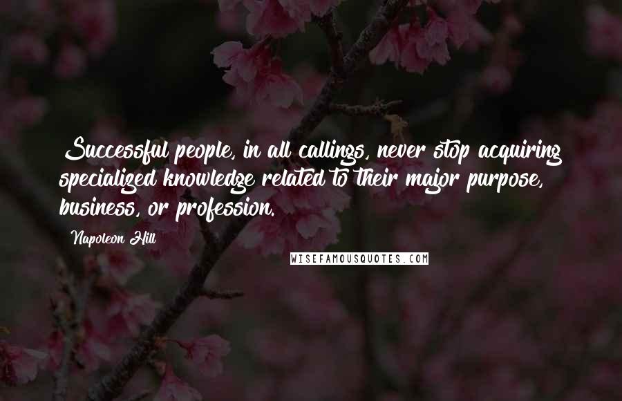 Napoleon Hill Quotes: Successful people, in all callings, never stop acquiring specialized knowledge related to their major purpose, business, or profession.