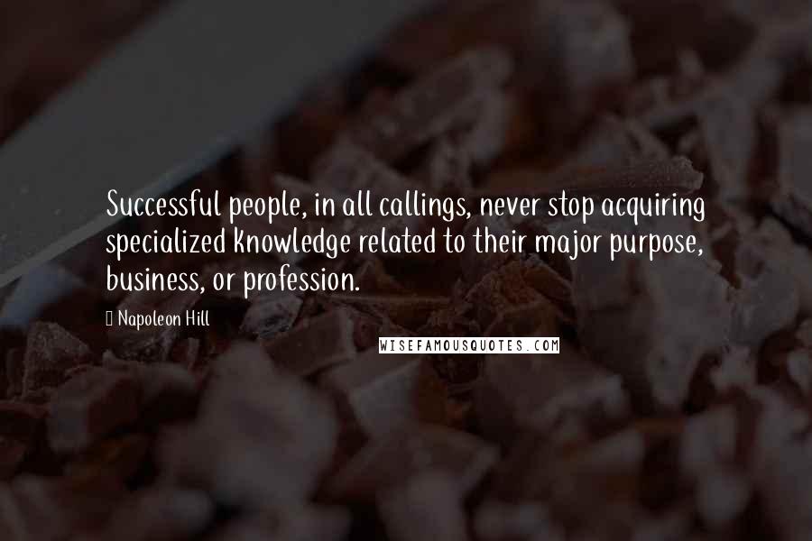 Napoleon Hill Quotes: Successful people, in all callings, never stop acquiring specialized knowledge related to their major purpose, business, or profession.