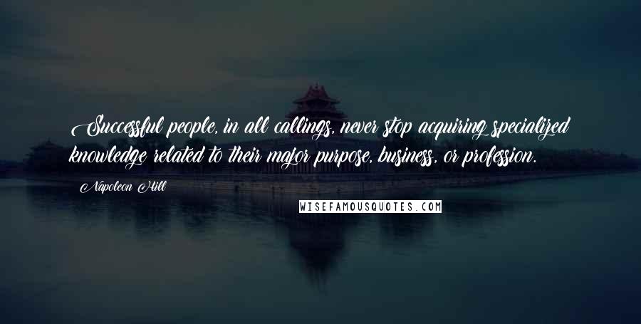 Napoleon Hill Quotes: Successful people, in all callings, never stop acquiring specialized knowledge related to their major purpose, business, or profession.