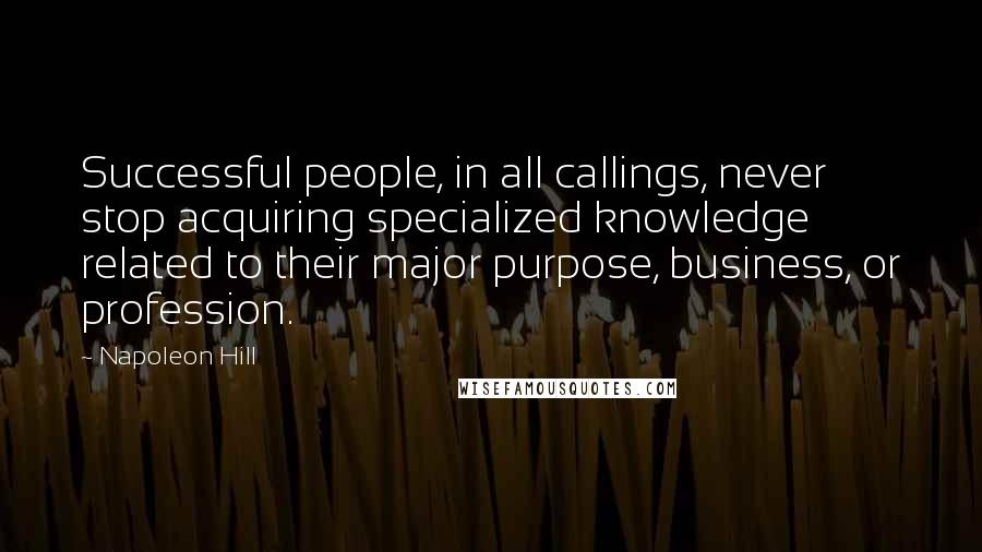 Napoleon Hill Quotes: Successful people, in all callings, never stop acquiring specialized knowledge related to their major purpose, business, or profession.