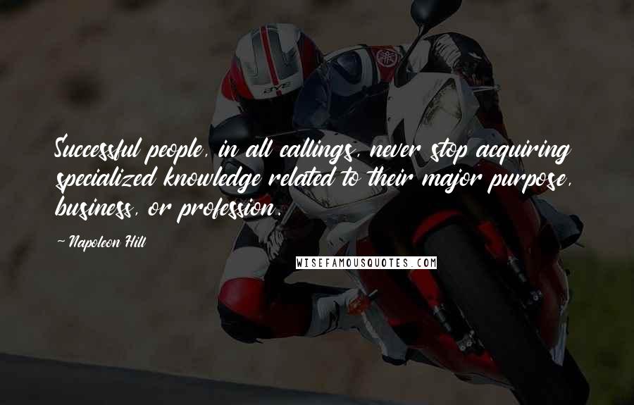 Napoleon Hill Quotes: Successful people, in all callings, never stop acquiring specialized knowledge related to their major purpose, business, or profession.