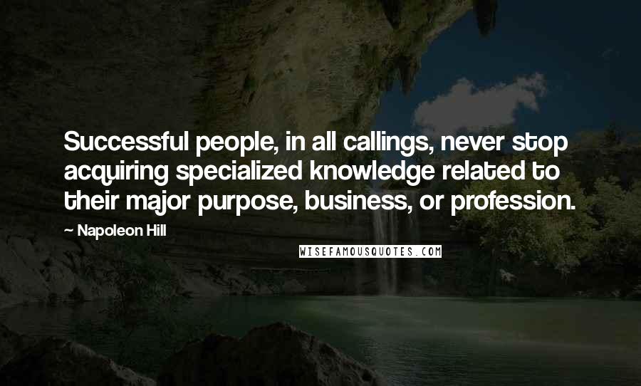 Napoleon Hill Quotes: Successful people, in all callings, never stop acquiring specialized knowledge related to their major purpose, business, or profession.