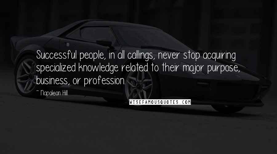 Napoleon Hill Quotes: Successful people, in all callings, never stop acquiring specialized knowledge related to their major purpose, business, or profession.