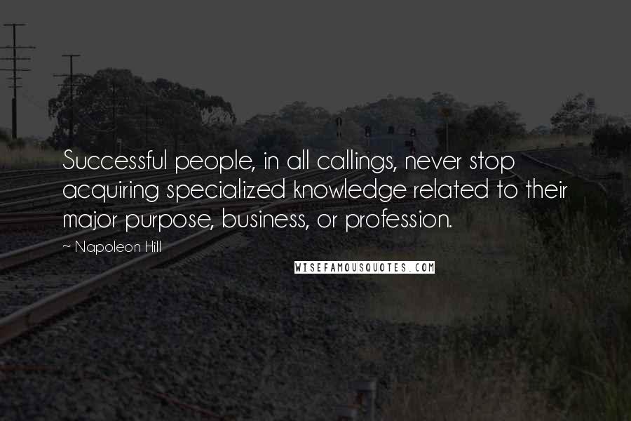 Napoleon Hill Quotes: Successful people, in all callings, never stop acquiring specialized knowledge related to their major purpose, business, or profession.