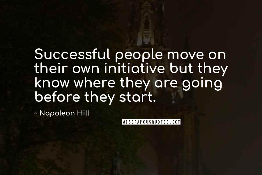 Napoleon Hill Quotes: Successful people move on their own initiative but they know where they are going before they start.