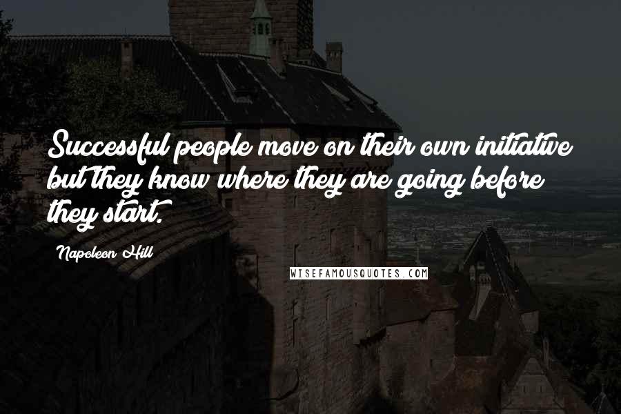 Napoleon Hill Quotes: Successful people move on their own initiative but they know where they are going before they start.