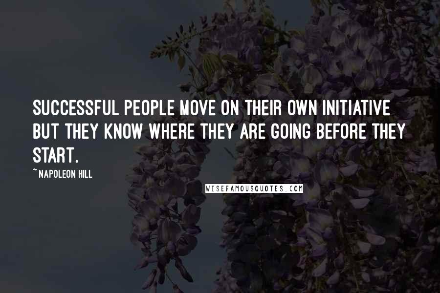 Napoleon Hill Quotes: Successful people move on their own initiative but they know where they are going before they start.