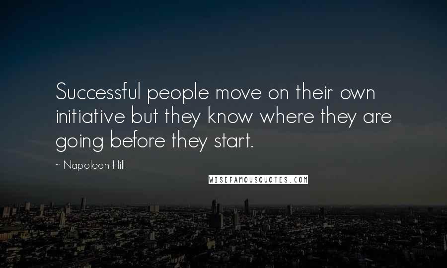 Napoleon Hill Quotes: Successful people move on their own initiative but they know where they are going before they start.