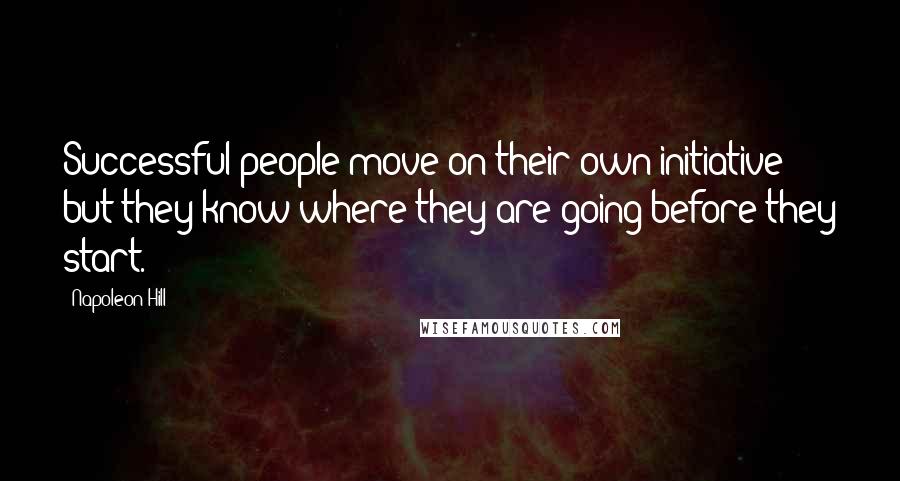 Napoleon Hill Quotes: Successful people move on their own initiative but they know where they are going before they start.