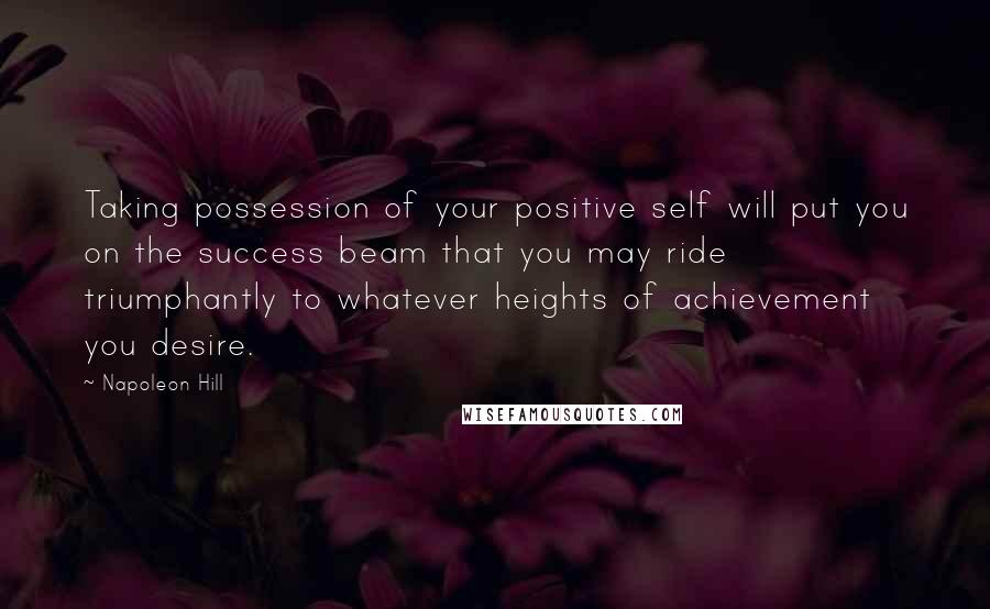 Napoleon Hill Quotes: Taking possession of your positive self will put you on the success beam that you may ride triumphantly to whatever heights of achievement you desire.