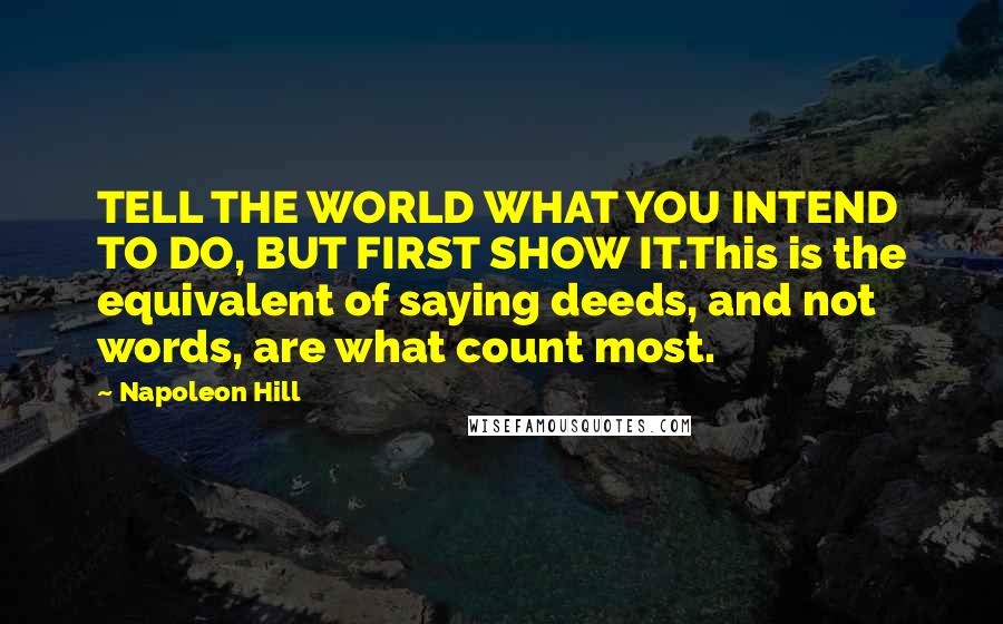 Napoleon Hill Quotes: TELL THE WORLD WHAT YOU INTEND TO DO, BUT FIRST SHOW IT.This is the equivalent of saying deeds, and not words, are what count most.