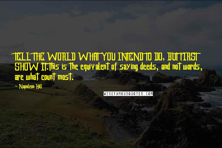 Napoleon Hill Quotes: TELL THE WORLD WHAT YOU INTEND TO DO, BUT FIRST SHOW IT.This is the equivalent of saying deeds, and not words, are what count most.