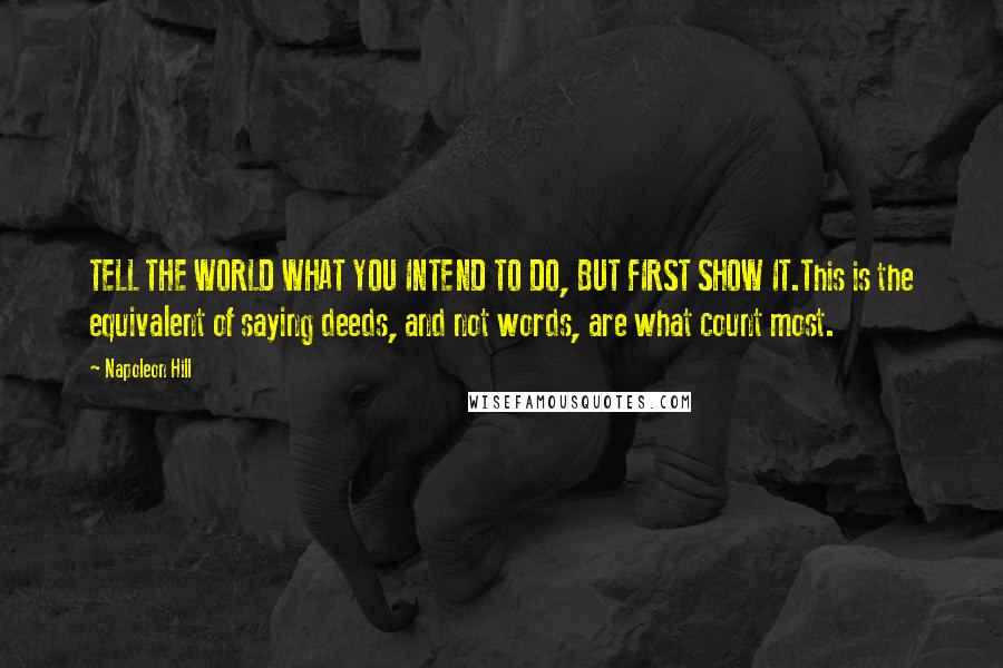 Napoleon Hill Quotes: TELL THE WORLD WHAT YOU INTEND TO DO, BUT FIRST SHOW IT.This is the equivalent of saying deeds, and not words, are what count most.