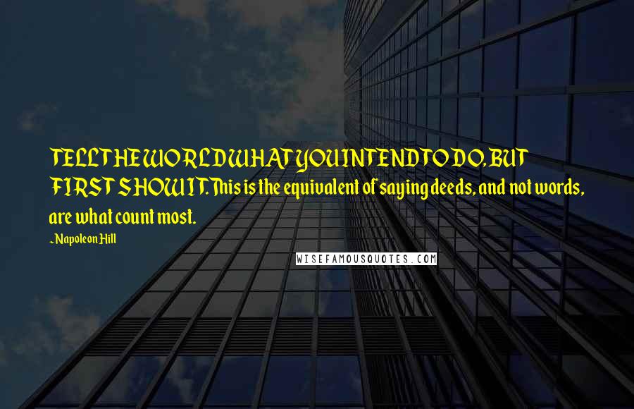 Napoleon Hill Quotes: TELL THE WORLD WHAT YOU INTEND TO DO, BUT FIRST SHOW IT.This is the equivalent of saying deeds, and not words, are what count most.