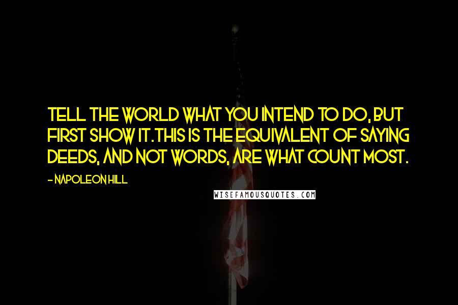 Napoleon Hill Quotes: TELL THE WORLD WHAT YOU INTEND TO DO, BUT FIRST SHOW IT.This is the equivalent of saying deeds, and not words, are what count most.