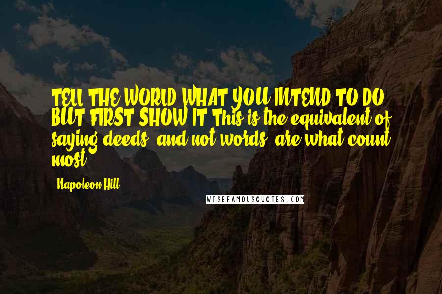 Napoleon Hill Quotes: TELL THE WORLD WHAT YOU INTEND TO DO, BUT FIRST SHOW IT.This is the equivalent of saying deeds, and not words, are what count most.