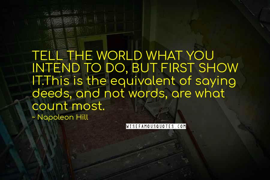 Napoleon Hill Quotes: TELL THE WORLD WHAT YOU INTEND TO DO, BUT FIRST SHOW IT.This is the equivalent of saying deeds, and not words, are what count most.