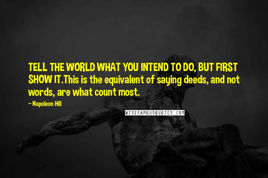 Napoleon Hill Quotes: TELL THE WORLD WHAT YOU INTEND TO DO, BUT FIRST SHOW IT.This is the equivalent of saying deeds, and not words, are what count most.