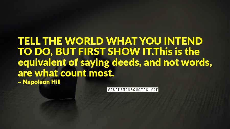 Napoleon Hill Quotes: TELL THE WORLD WHAT YOU INTEND TO DO, BUT FIRST SHOW IT.This is the equivalent of saying deeds, and not words, are what count most.