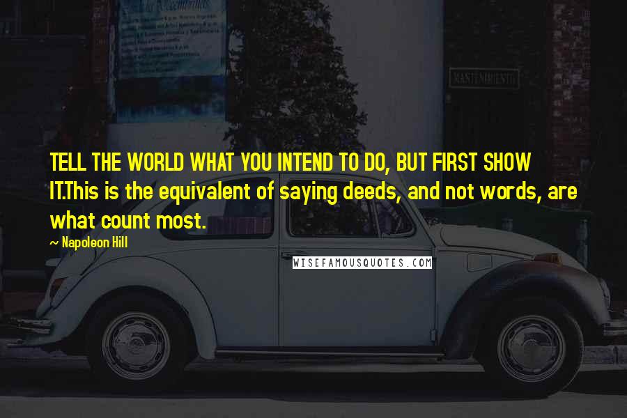 Napoleon Hill Quotes: TELL THE WORLD WHAT YOU INTEND TO DO, BUT FIRST SHOW IT.This is the equivalent of saying deeds, and not words, are what count most.