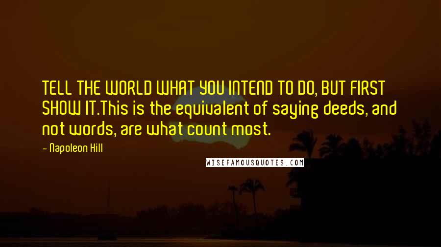 Napoleon Hill Quotes: TELL THE WORLD WHAT YOU INTEND TO DO, BUT FIRST SHOW IT.This is the equivalent of saying deeds, and not words, are what count most.