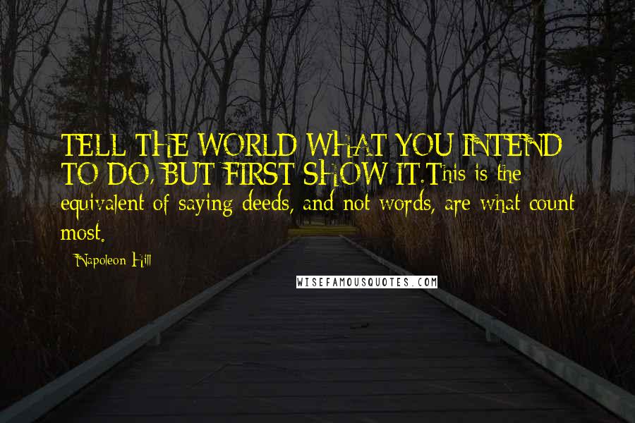 Napoleon Hill Quotes: TELL THE WORLD WHAT YOU INTEND TO DO, BUT FIRST SHOW IT.This is the equivalent of saying deeds, and not words, are what count most.