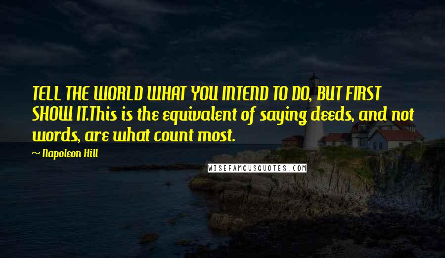 Napoleon Hill Quotes: TELL THE WORLD WHAT YOU INTEND TO DO, BUT FIRST SHOW IT.This is the equivalent of saying deeds, and not words, are what count most.