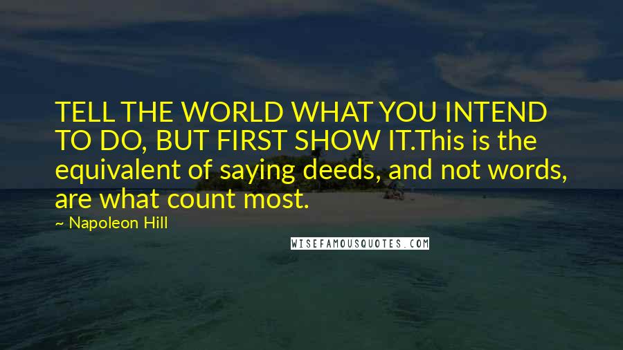 Napoleon Hill Quotes: TELL THE WORLD WHAT YOU INTEND TO DO, BUT FIRST SHOW IT.This is the equivalent of saying deeds, and not words, are what count most.