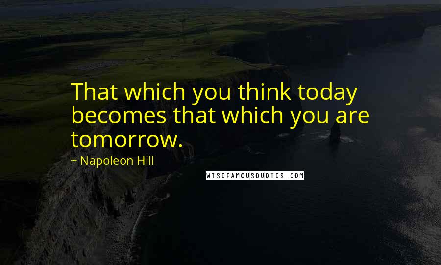 Napoleon Hill Quotes: That which you think today becomes that which you are tomorrow.