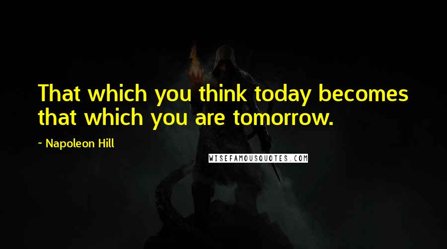 Napoleon Hill Quotes: That which you think today becomes that which you are tomorrow.