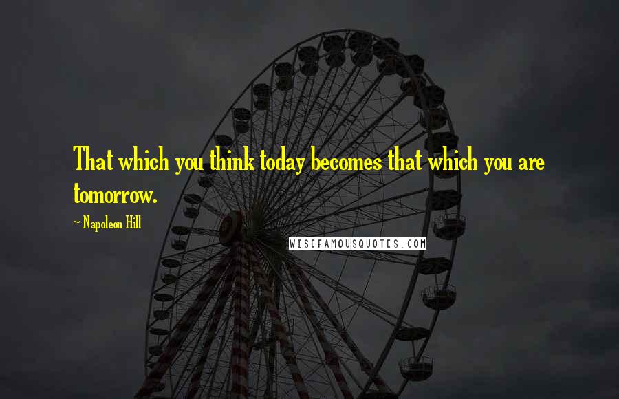 Napoleon Hill Quotes: That which you think today becomes that which you are tomorrow.