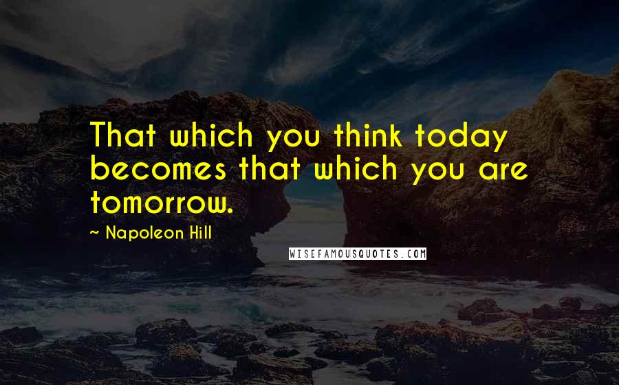 Napoleon Hill Quotes: That which you think today becomes that which you are tomorrow.