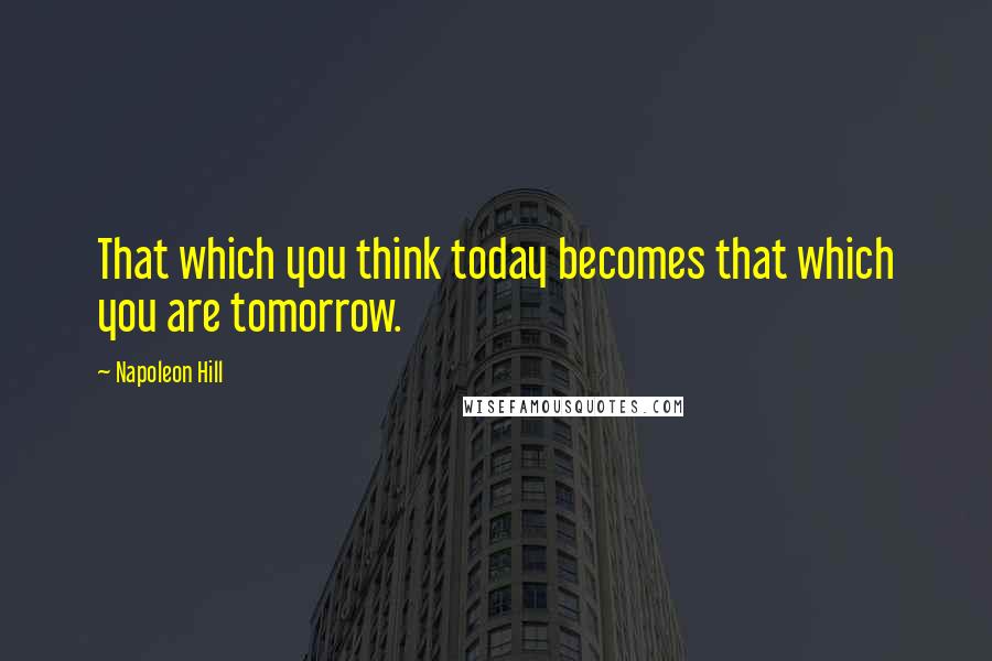 Napoleon Hill Quotes: That which you think today becomes that which you are tomorrow.