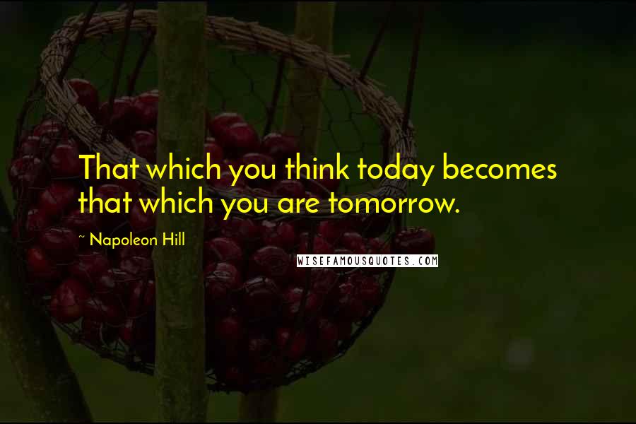 Napoleon Hill Quotes: That which you think today becomes that which you are tomorrow.