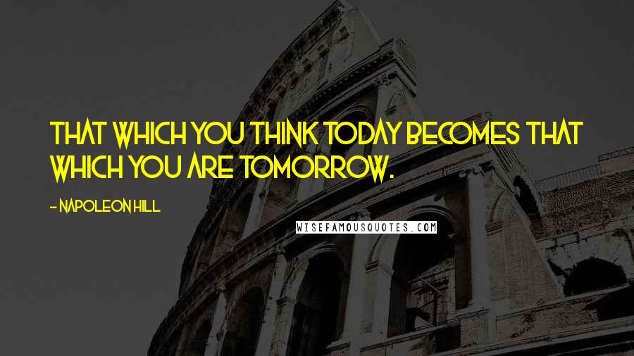 Napoleon Hill Quotes: That which you think today becomes that which you are tomorrow.