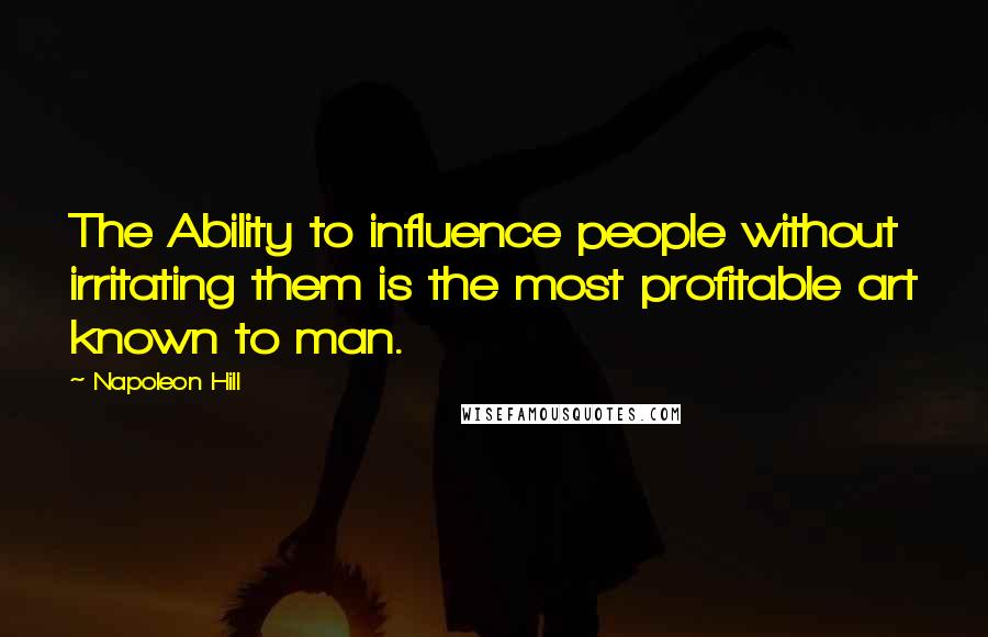 Napoleon Hill Quotes: The Ability to influence people without irritating them is the most profitable art known to man.