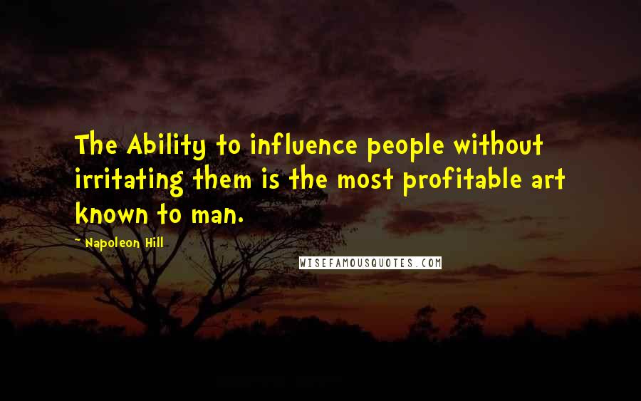 Napoleon Hill Quotes: The Ability to influence people without irritating them is the most profitable art known to man.