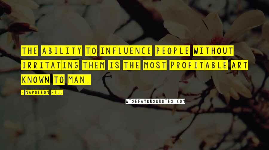 Napoleon Hill Quotes: The Ability to influence people without irritating them is the most profitable art known to man.