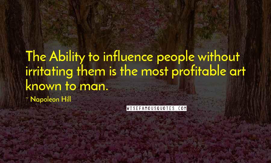 Napoleon Hill Quotes: The Ability to influence people without irritating them is the most profitable art known to man.