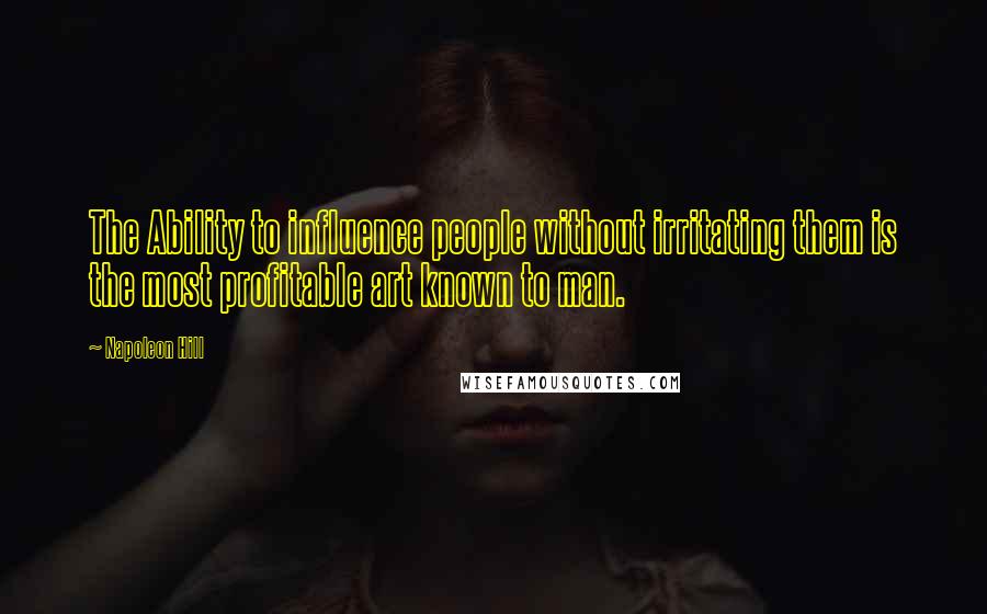 Napoleon Hill Quotes: The Ability to influence people without irritating them is the most profitable art known to man.