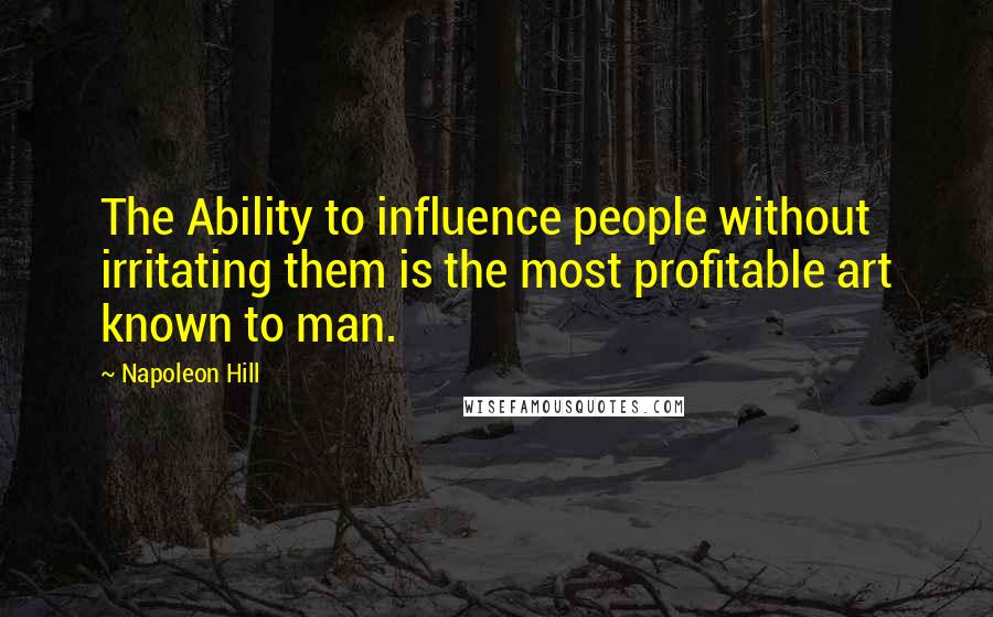 Napoleon Hill Quotes: The Ability to influence people without irritating them is the most profitable art known to man.