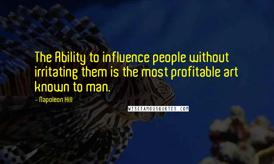 Napoleon Hill Quotes: The Ability to influence people without irritating them is the most profitable art known to man.