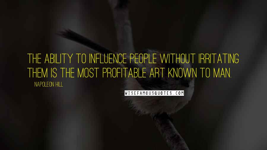 Napoleon Hill Quotes: The Ability to influence people without irritating them is the most profitable art known to man.