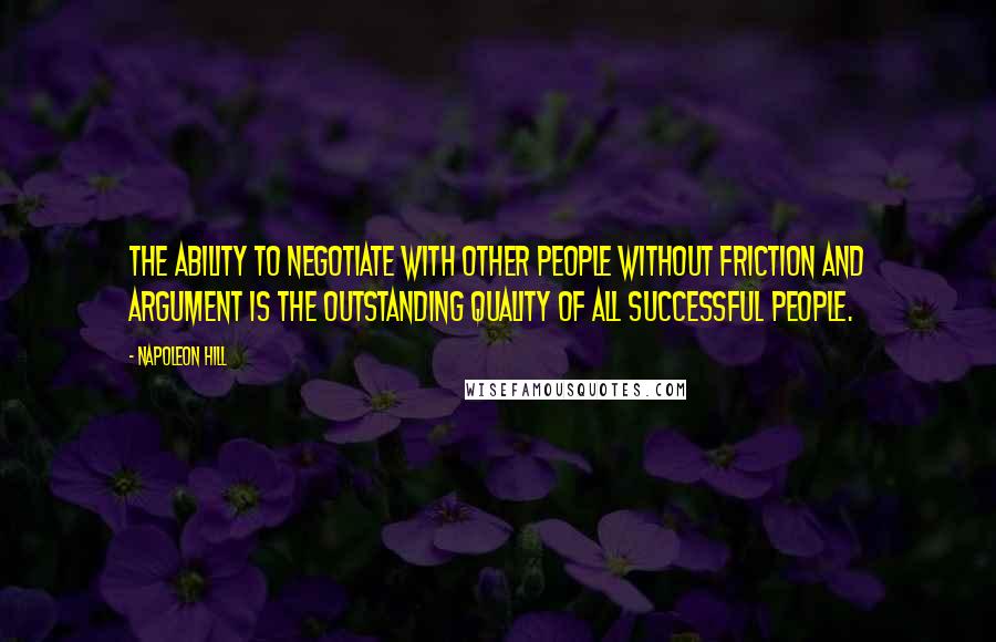 Napoleon Hill Quotes: The ability to negotiate with other people without friction and argument is the outstanding quality of all successful people.